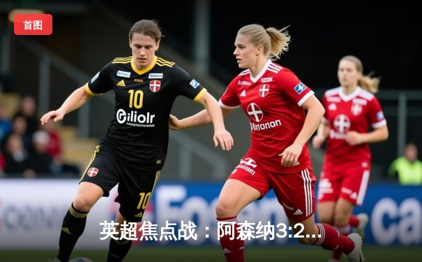 英超焦点战：阿森纳3:2逆转曼联，萨卡绝杀点燃酋长球场