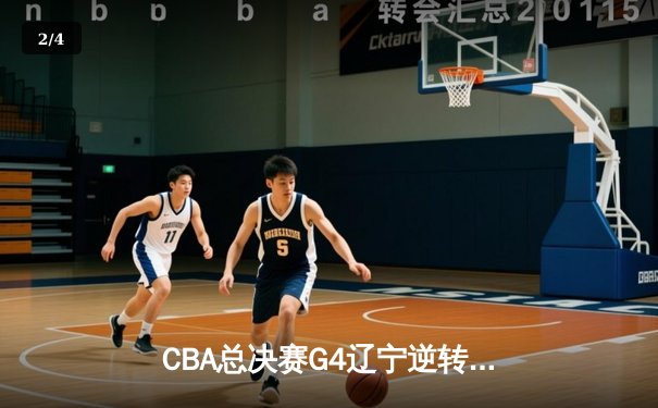 CBA总决赛G4辽宁逆转广东夺赛点 郭艾伦关键三分定乾坤 - 2