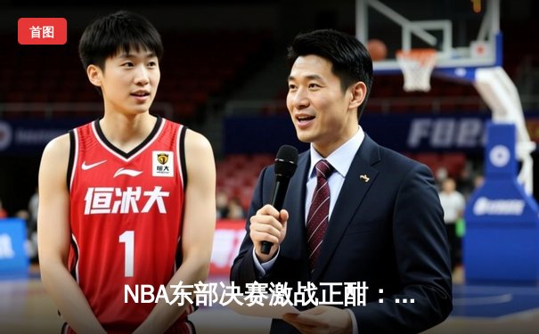 NBA东部决赛激战正酣：凯尔特人加时险胜热火，塔图姆狂砍44分创生涯新高