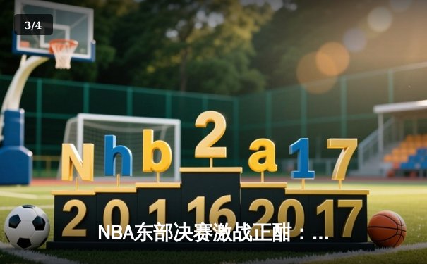 NBA东部决赛激战正酣：凯尔特人加时险胜热火，塔图姆狂砍44分创生涯新高 - 3