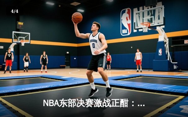 NBA东部决赛激战正酣：凯尔特人加时险胜热火，塔图姆狂砍44分创生涯新高 - 4