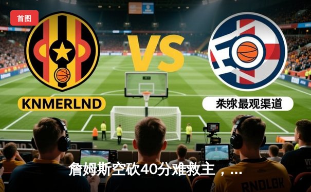 詹姆斯空砍40分难救主，湖人加时惜败凯尔特人延续客场魔咒