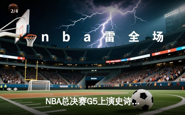 NBA总决赛G5上演史诗逆转：丹佛掘金加时险胜迈阿密热火 约基奇三双统治攻防 - 2