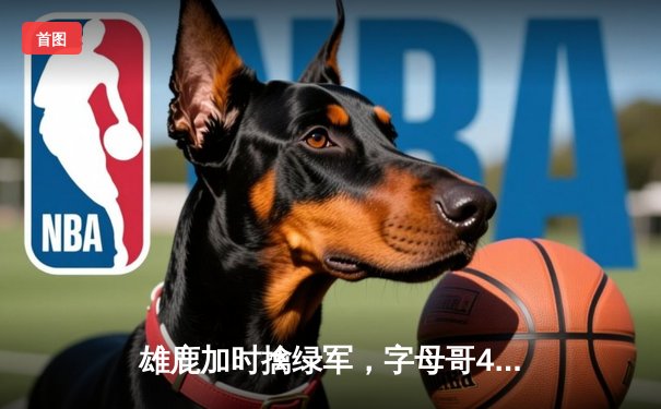 雄鹿加时擒绿军，字母哥44+12率队豪取六连胜