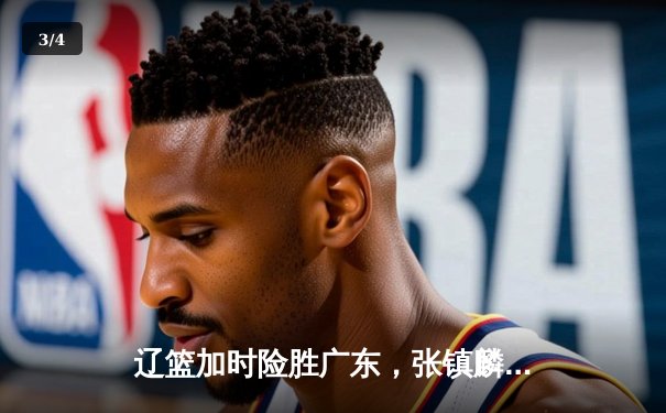 辽篮加时险胜广东，张镇麟47分创生涯新高，总决赛悬念再起 - 3